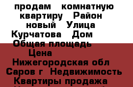 продам 3-комнатную квартиру › Район ­ новый › Улица ­ Курчатова › Дом ­ 27 › Общая площадь ­ 65 › Цена ­ 4 300 000 - Нижегородская обл., Саров г. Недвижимость » Квартиры продажа   . Нижегородская обл.,Саров г.